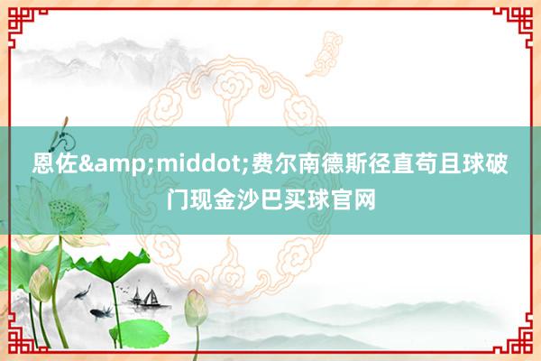 恩佐&middot;费尔南德斯径直苟且球破门现金沙巴买球官网