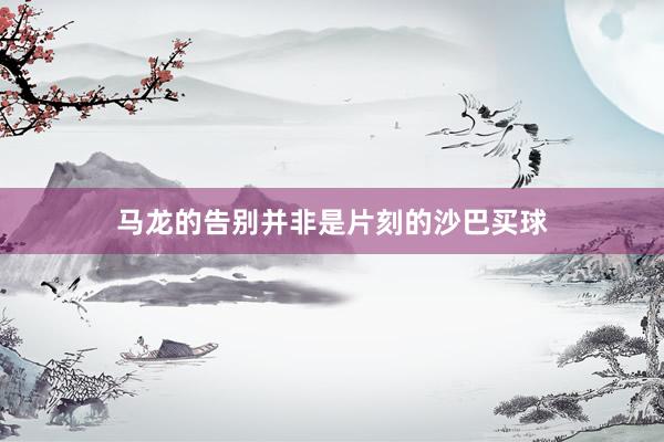 马龙的告别并非是片刻的沙巴买球