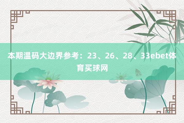 本期温码大边界参考：23、26、28、33ebet体育买球网