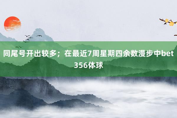 同尾号开出较多；在最近7周星期四余数漫步中bet356体球