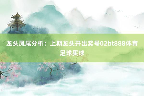龙头凤尾分析：上期龙头开出奖号02bt888体育足球买球