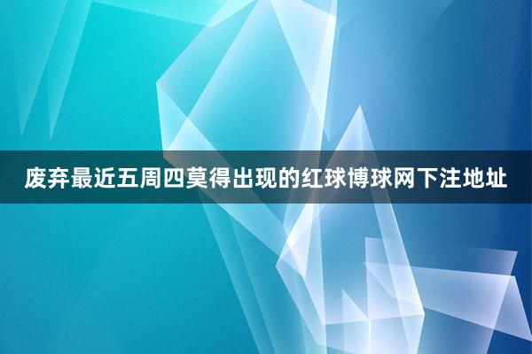 废弃最近五周四莫得出现的红球博球网下注地址