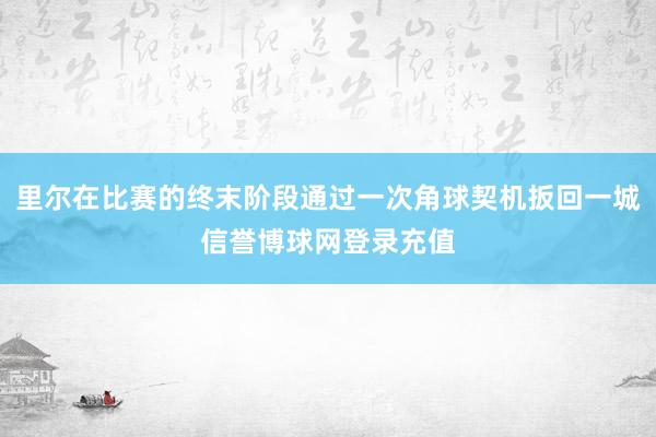 里尔在比赛的终末阶段通过一次角球契机扳回一城信誉博球网登录充值