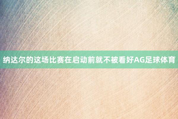 纳达尔的这场比赛在启动前就不被看好AG足球体育