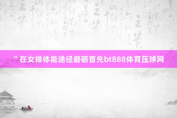 ”在女排体能途径磨砺首先bt888体育压球网