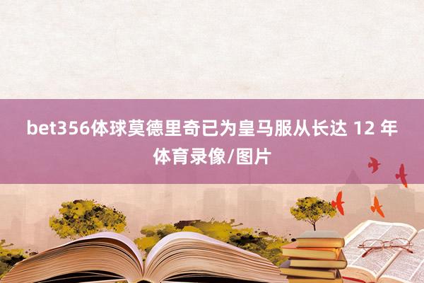 bet356体球　　莫德里奇已为皇马服从长达 12 年体育录像/图片