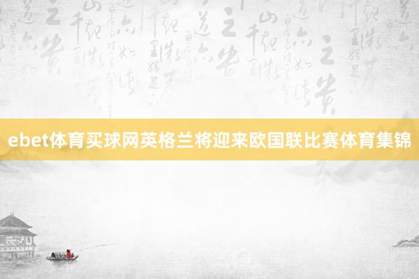 ebet体育买球网英格兰将迎来欧国联比赛体育集锦