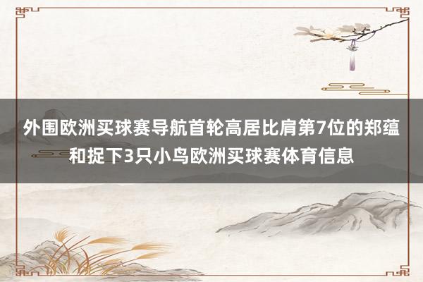 外围欧洲买球赛导航　　首轮高居比肩第7位的郑蕴和捉下3只小鸟欧洲买球赛体育信息