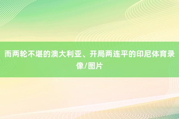 而两轮不堪的澳大利亚、开局两连平的印尼体育录像/图片