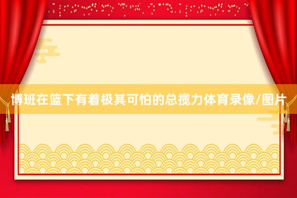 博班在篮下有着极其可怕的总揽力体育录像/图片