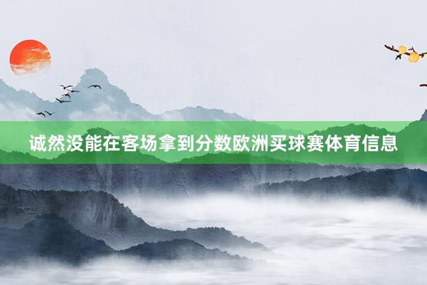 诚然没能在客场拿到分数欧洲买球赛体育信息