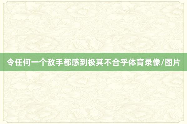 令任何一个敌手都感到极其不合乎体育录像/图片