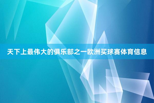 天下上最伟大的俱乐部之一欧洲买球赛体育信息