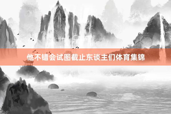 他不错会试图截止东谈主们体育集锦