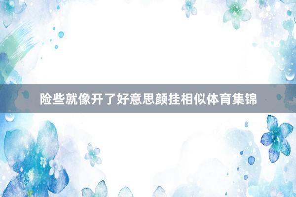 险些就像开了好意思颜挂相似体育集锦