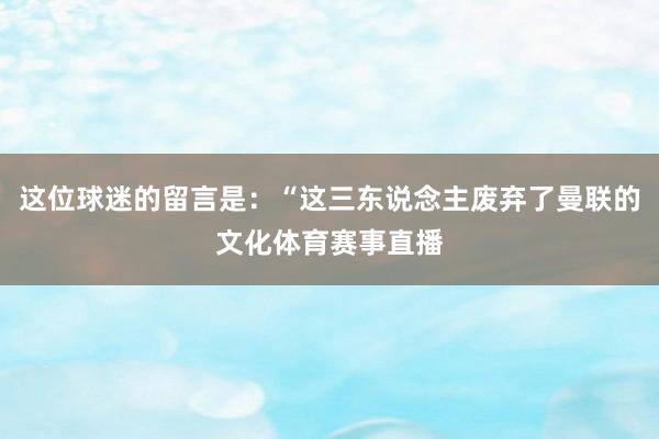 这位球迷的留言是：“这三东说念主废弃了曼联的文化体育赛事直播