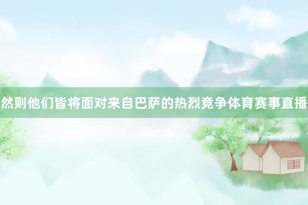 然则他们皆将面对来自巴萨的热烈竞争体育赛事直播