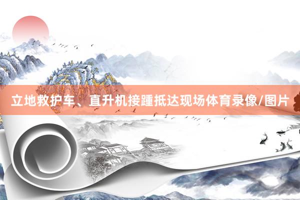 立地救护车、直升机接踵抵达现场体育录像/图片