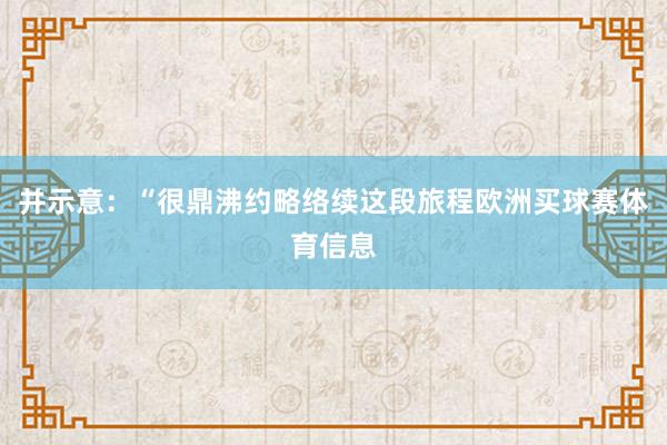 并示意：“很鼎沸约略络续这段旅程欧洲买球赛体育信息