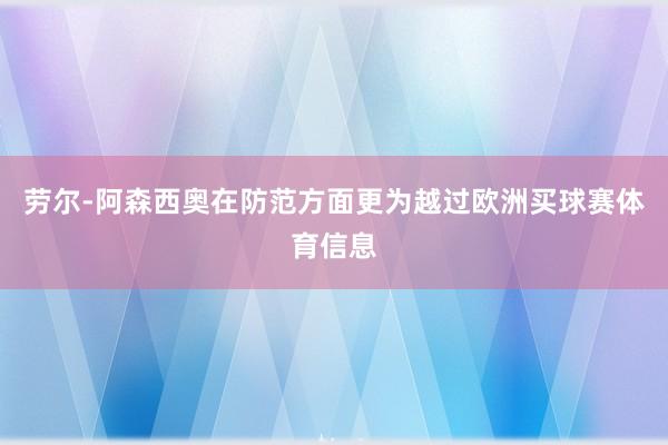 劳尔-阿森西奥在防范方面更为越过欧洲买球赛体育信息