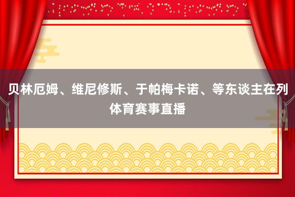贝林厄姆、维尼修斯、于帕梅卡诺、等东谈主在列体育赛事直播