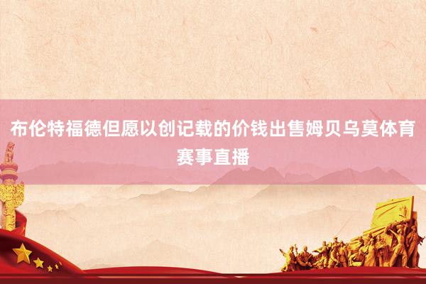 布伦特福德但愿以创记载的价钱出售姆贝乌莫体育赛事直播