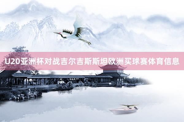 U20亚洲杯对战吉尔吉斯斯坦欧洲买球赛体育信息