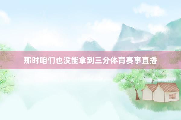 那时咱们也没能拿到三分体育赛事直播