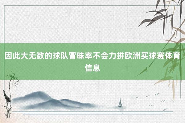 因此大无数的球队冒昧率不会力拼欧洲买球赛体育信息
