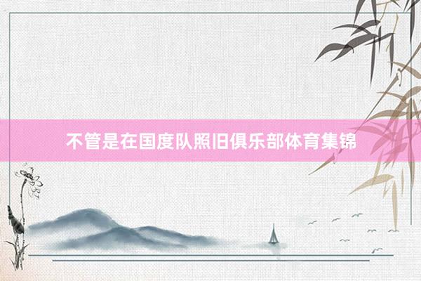 不管是在国度队照旧俱乐部体育集锦