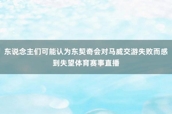 东说念主们可能认为东契奇会对马威交游失败而感到失望体育赛事直播