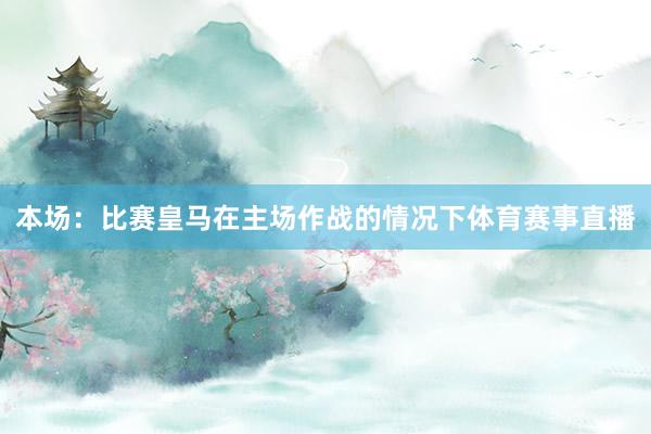 本场：比赛皇马在主场作战的情况下体育赛事直播