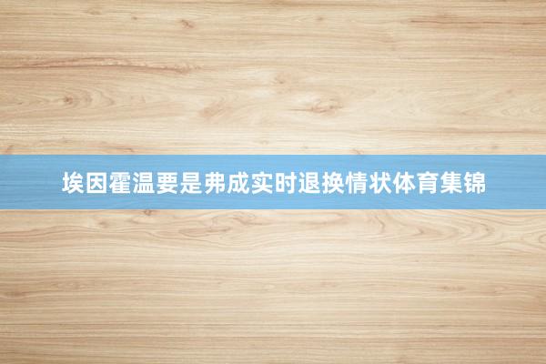 埃因霍温要是弗成实时退换情状体育集锦