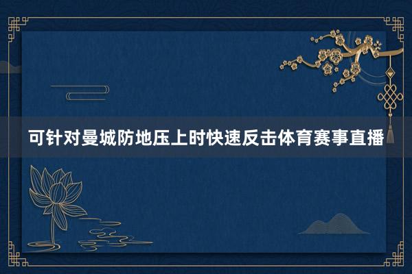 可针对曼城防地压上时快速反击体育赛事直播