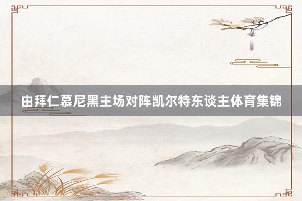 由拜仁慕尼黑主场对阵凯尔特东谈主体育集锦