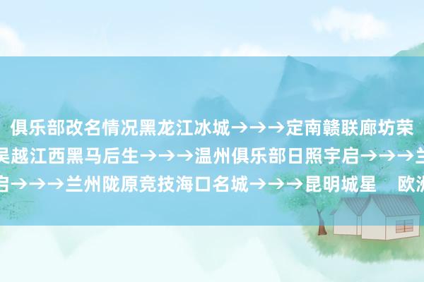 俱乐部改名情况黑龙江冰城→→→定南赣联廊坊荣耀之城→→→杭州临平吴越江西黑马后生→→→温州俱乐部日照宇启→→→兰州陇原竞技海口名城→→→昆明城星    欧洲买球赛体育信息