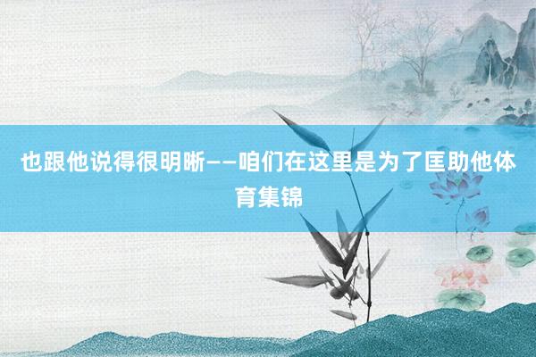 也跟他说得很明晰——咱们在这里是为了匡助他体育集锦