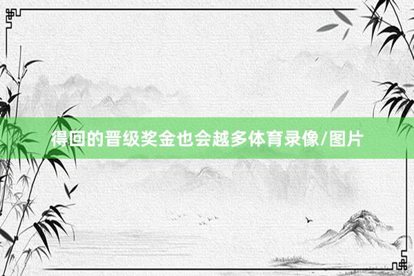 得回的晋级奖金也会越多体育录像/图片
