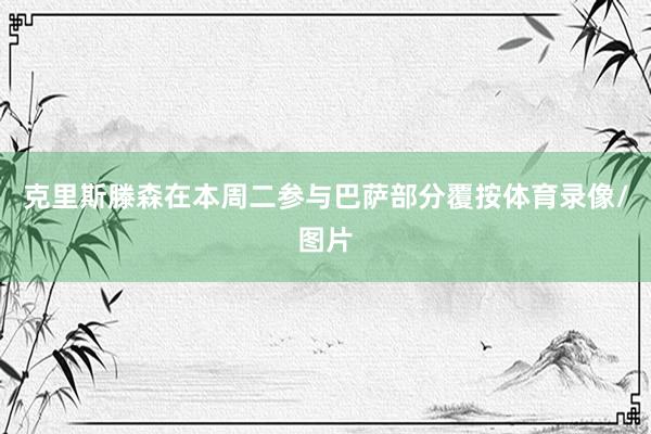 克里斯滕森在本周二参与巴萨部分覆按体育录像/图片