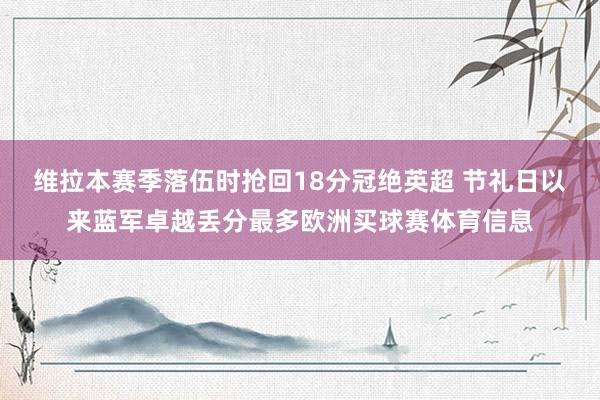 维拉本赛季落伍时抢回18分冠绝英超 节礼日以来蓝军卓越丢分最多欧洲买球赛体育信息