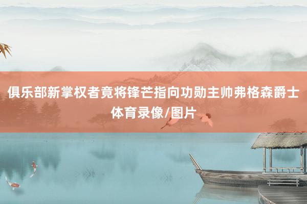 俱乐部新掌权者竟将锋芒指向功勋主帅弗格森爵士体育录像/图片