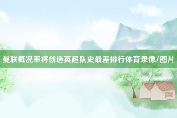 曼联概况率将创造英超队史最差排行体育录像/图片