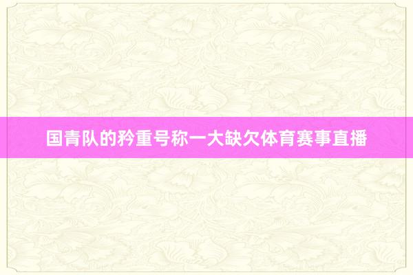 国青队的矜重号称一大缺欠体育赛事直播
