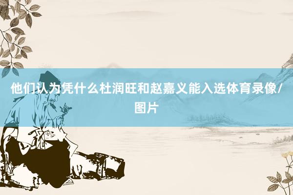 他们认为凭什么杜润旺和赵嘉义能入选体育录像/图片