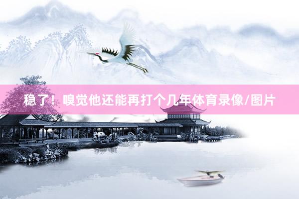 稳了！嗅觉他还能再打个几年体育录像/图片