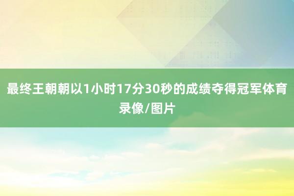 最终王朝朝以1小时17分30秒的成绩夺得冠军体育录像/图片