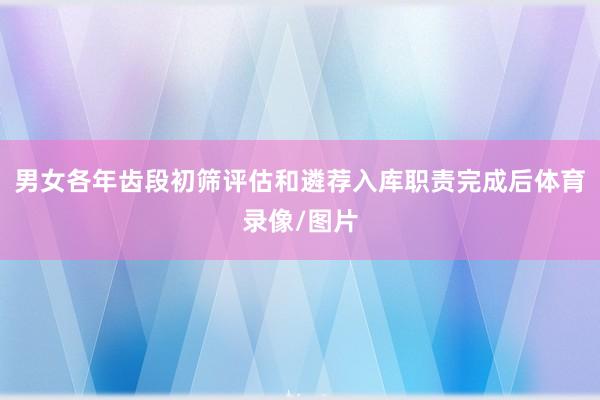 男女各年齿段初筛评估和遴荐入库职责完成后体育录像/图片
