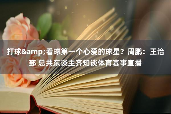 打球&看球第一个心爱的球星？周鹏：王治郅 总共东谈主齐知谈体育赛事直播