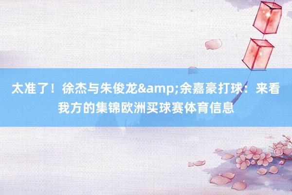 太准了！徐杰与朱俊龙&余嘉豪打球：来看我方的集锦欧洲买球赛体育信息