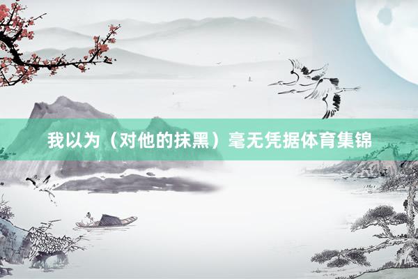 我以为（对他的抹黑）毫无凭据体育集锦